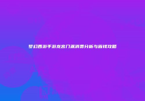 梦幻西游手游龙宫门派消费分析与省钱攻略