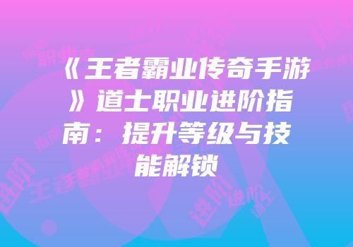 《王者霸业传奇手游》道士职业进阶指南：提升等级与技能解锁