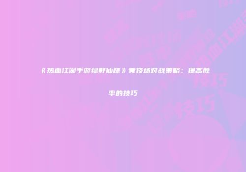 《热血江湖手游绿野仙踪》竞技场对战策略：提高胜率的技巧