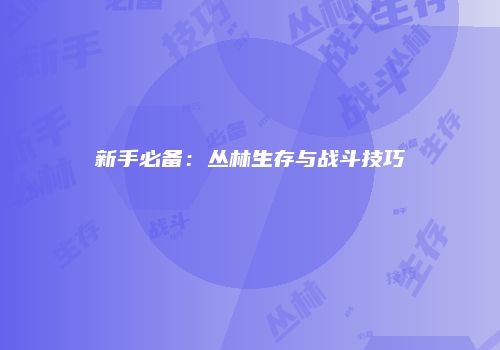 新手必备：丛林生存与战斗技巧