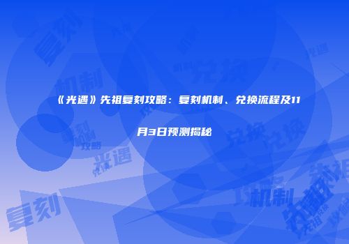 《光遇》先祖复刻攻略：复刻机制、兑换流程及11月3日预测揭秘