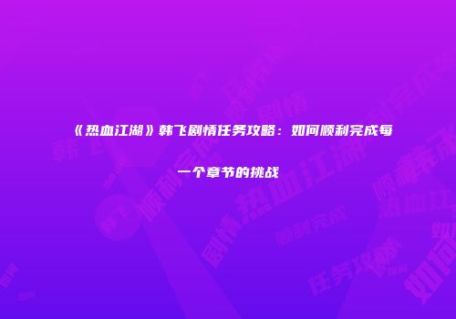 《热血江湖》韩飞剧情任务攻略：如何顺利完成每一个章节的挑战