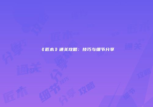 《匠木》通关攻略：技巧与细节分享