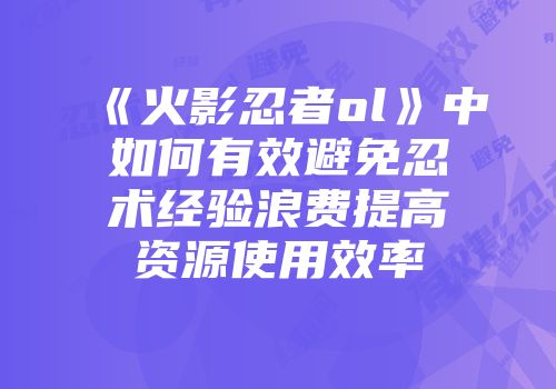 《火影忍者ol》中如何有效避免忍术经验浪费提高资源使用效率