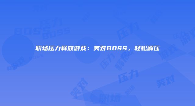 职场压力释放游戏：笑对BOSS，轻松解压