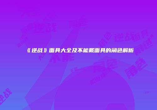 《逆战》面具大全及不能戴面具的角色解析