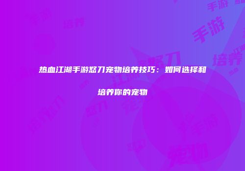 热血江湖手游怒刀宠物培养技巧：如何选择和培养你的宠物