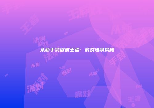 从新手到派对王者：游戏法则揭秘