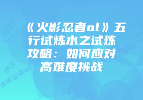 《火影忍者ol》五行试炼水之试炼攻略：如何应对高难度挑战