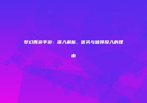 梦幻西游手游：深入解析，优劣与值得投入的理由