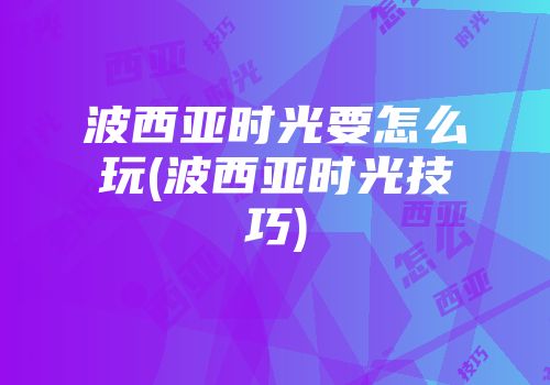 波西亚时光要怎么玩(波西亚时光技巧)