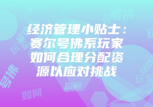 经济管理小贴士：赛尔号佛系玩家如何合理分配资源以应对挑战