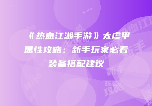 《热血江湖手游》太虚甲属性攻略：新手玩家必看装备搭配建议