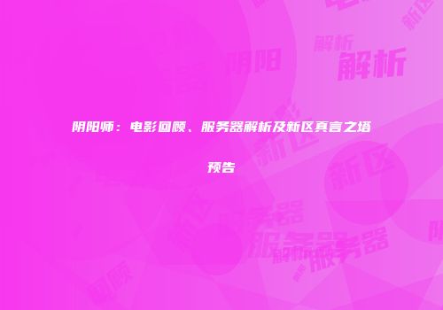 阴阳师：电影回顾、服务器解析及新区真言之塔预告