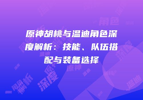 原神胡桃与温迪角色深度解析：技能、队伍搭配与装备选择