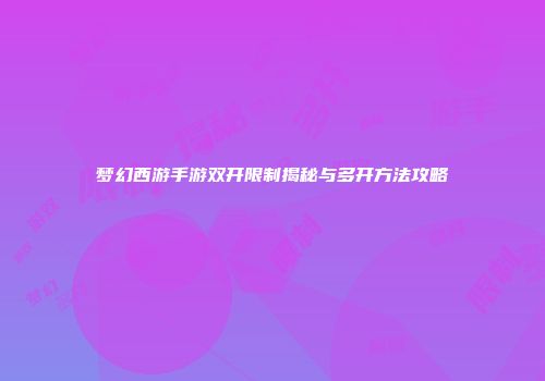 梦幻西游手游双开限制揭秘与多开方法攻略