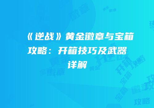 《逆战》黄金徽章与宝箱攻略：开箱技巧及武器详解