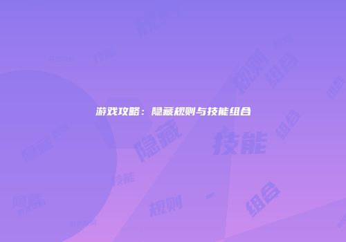 游戏攻略：隐藏规则与技能组合