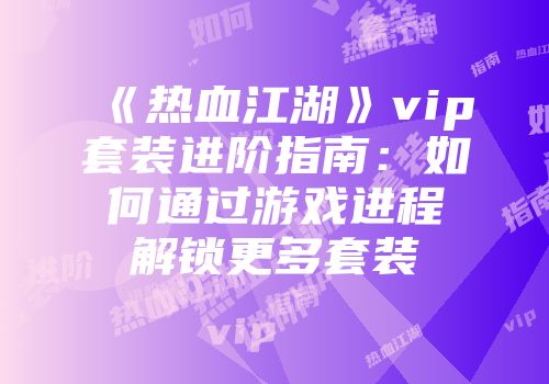 《热血江湖》vip套装进阶指南：如何通过游戏进程解锁更多套装