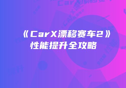《CarX漂移赛车2》性能提升全攻略