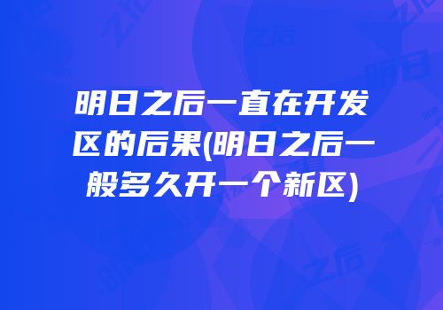 明日之后一直在开发区的后果(明日之后一般多久开一个新区)