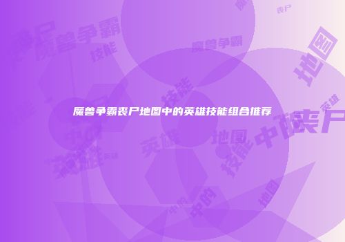 魔兽争霸丧尸地图中的英雄技能组合推荐