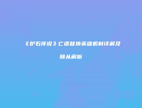 《炉石传说》亡语替换英雄机制详解及随从解析