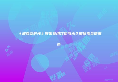 《波西亚时光》野果食用攻略与永久加属性菜谱解析