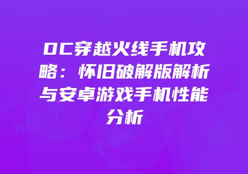 DC穿越火线手机攻略：怀旧破解版解析与安卓游戏手机性能分析