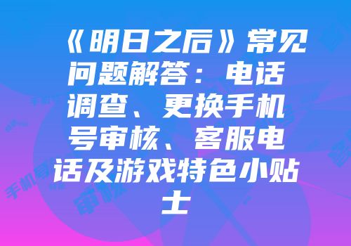 《明日之后》常见问题解答：电话调查、更换手机号审核、客服电话及游戏特色小贴士