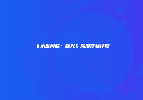 《末世降临：曙光》深度体验评测