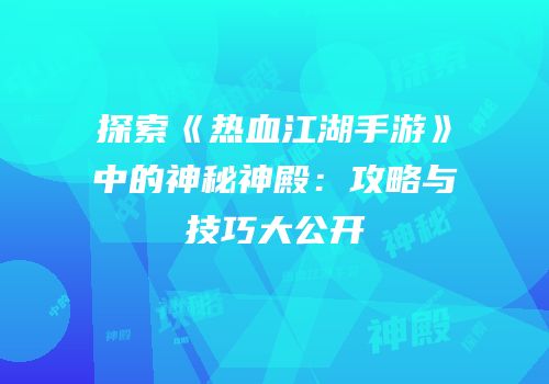 探索《热血江湖手游》中的神秘神殿：攻略与技巧大公开