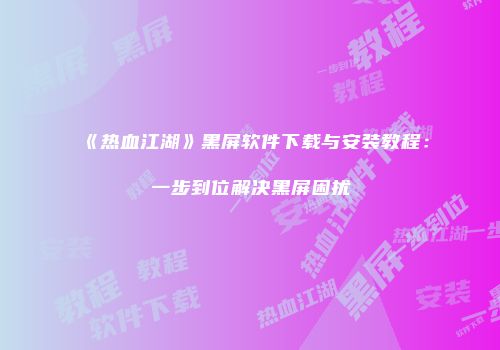 《热血江湖》黑屏软件下载与安装教程：一步到位解决黑屏困扰