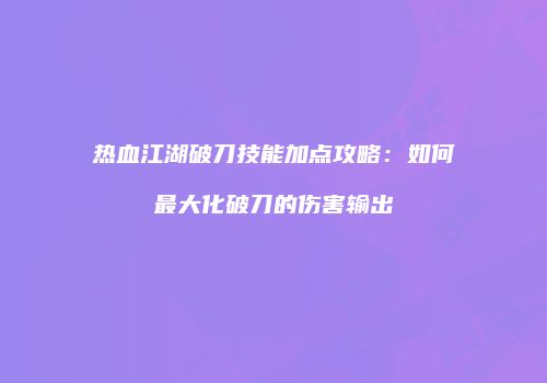 热血江湖破刀技能加点攻略：如何最大化破刀的伤害输出