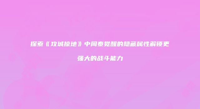 探索《攻城掠地》中周泰觉醒的隐藏属性解锁更强大的战斗能力