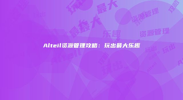 Alteil资源管理攻略：玩出最大乐趣