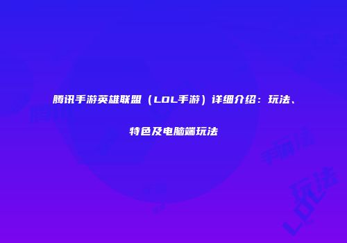 腾讯手游英雄联盟（LOL手游）详细介绍：玩法、特色及电脑端玩法