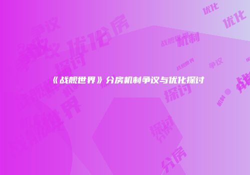 《战舰世界》分房机制争议与优化探讨