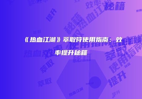 《热血江湖》萃取符使用指南：效率提升秘籍