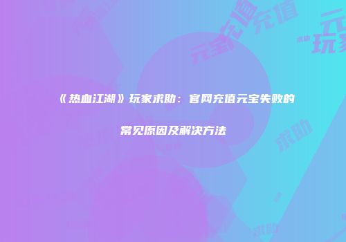 《热血江湖》玩家求助：官网充值元宝失败的常见原因及解决方法