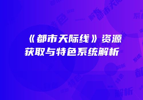 《都市天际线》资源获取与特色系统解析
