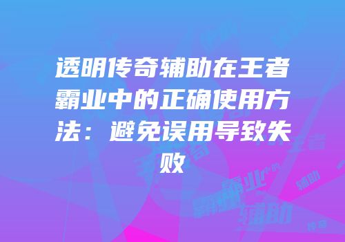 透明传奇辅助在王者霸业中的正确使用方法：避免误用导致失败