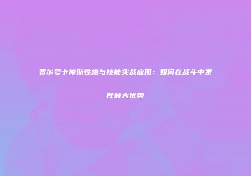 赛尔号卡修斯性格与技能实战应用:如何在战斗中发挥最大优势