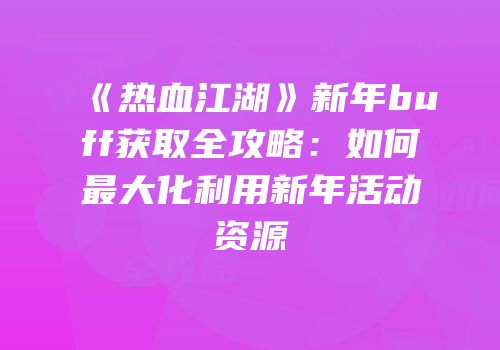 《热血江湖》新年buff获取全攻略：如何最大化利用新年活动资源