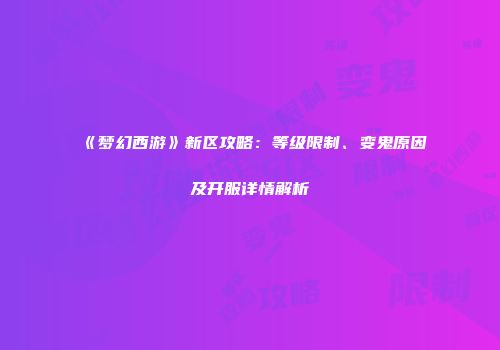 《梦幻西游》新区攻略：等级限制、变鬼原因及开服详情解析