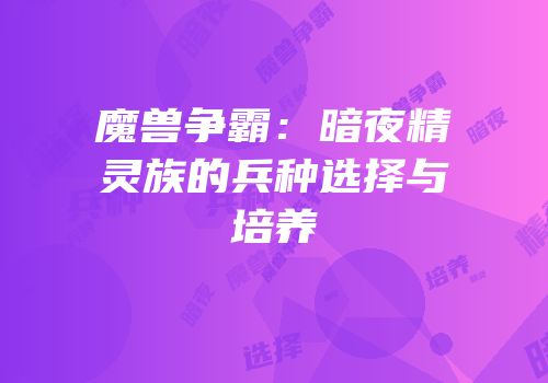魔兽争霸：暗夜精灵族的兵种选择与培养