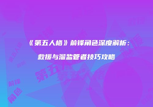 《第五人格》前锋角色深度解析：救援与溜监管者技巧攻略