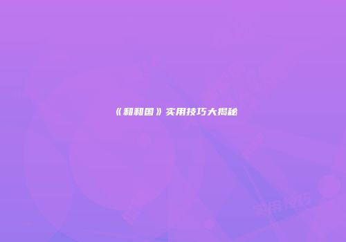 《和和国》实用技巧大揭秘