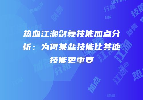 热血江湖剑舞技能加点分析:为何某些技能比其他技能更重要