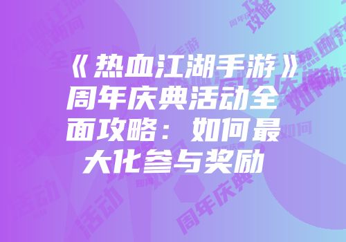 《热血江湖手游》周年庆典活动全面攻略：如何最大化参与奖励